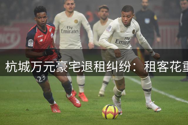 杭城万元豪宅退租纠纷：租客花重金修葺难获房东认可