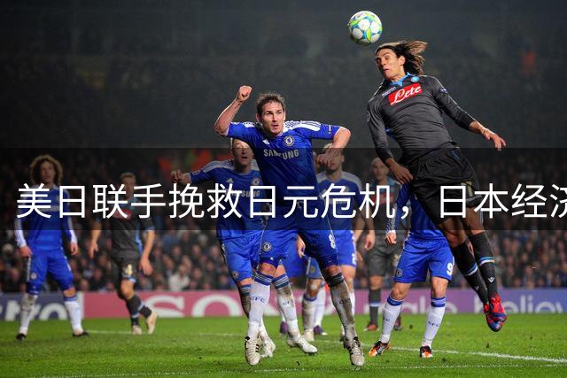 美日联手挽救日元危机，日本经济面临生死抉择