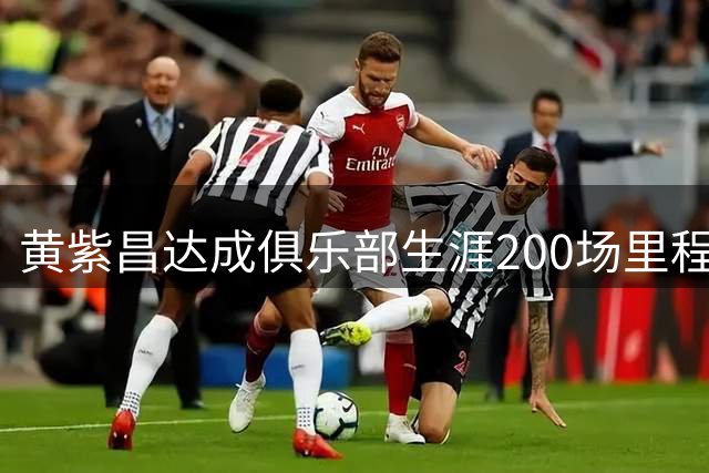 黄紫昌达成俱乐部生涯200场里程碑，累计攻入28球助攻25次
